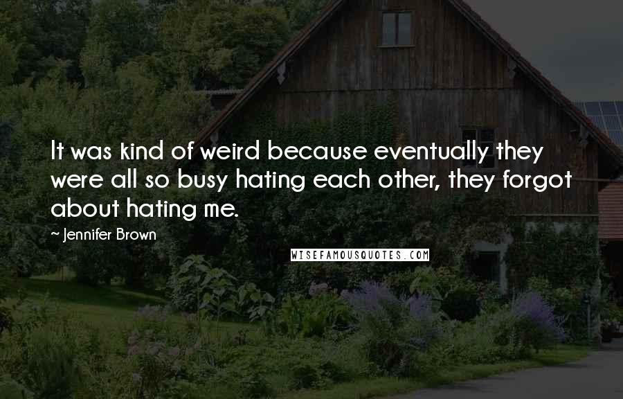 Jennifer Brown Quotes: It was kind of weird because eventually they were all so busy hating each other, they forgot about hating me.