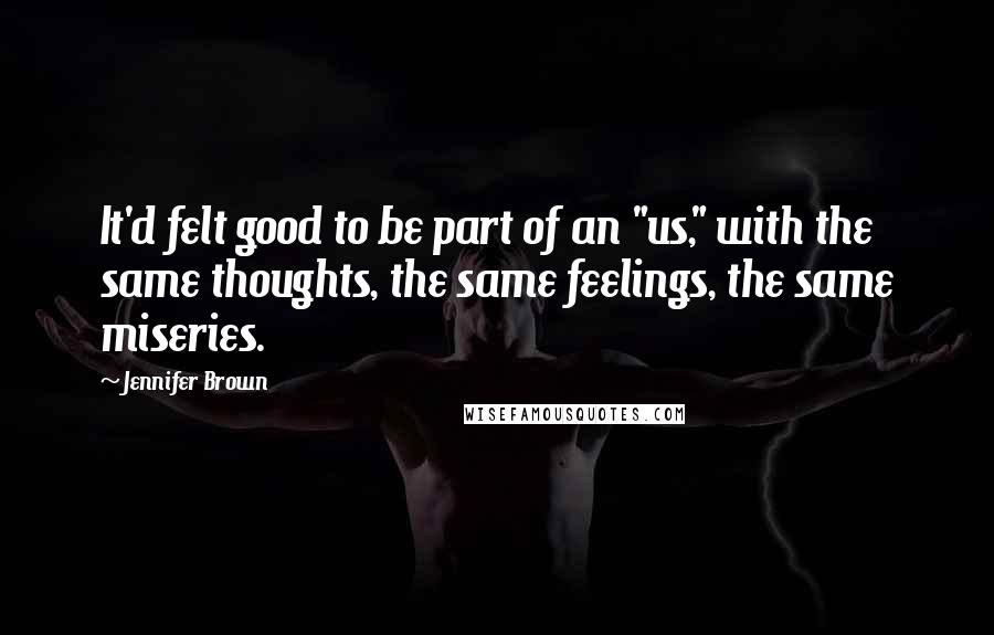 Jennifer Brown Quotes: It'd felt good to be part of an "us," with the same thoughts, the same feelings, the same miseries.