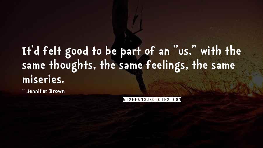 Jennifer Brown Quotes: It'd felt good to be part of an "us," with the same thoughts, the same feelings, the same miseries.