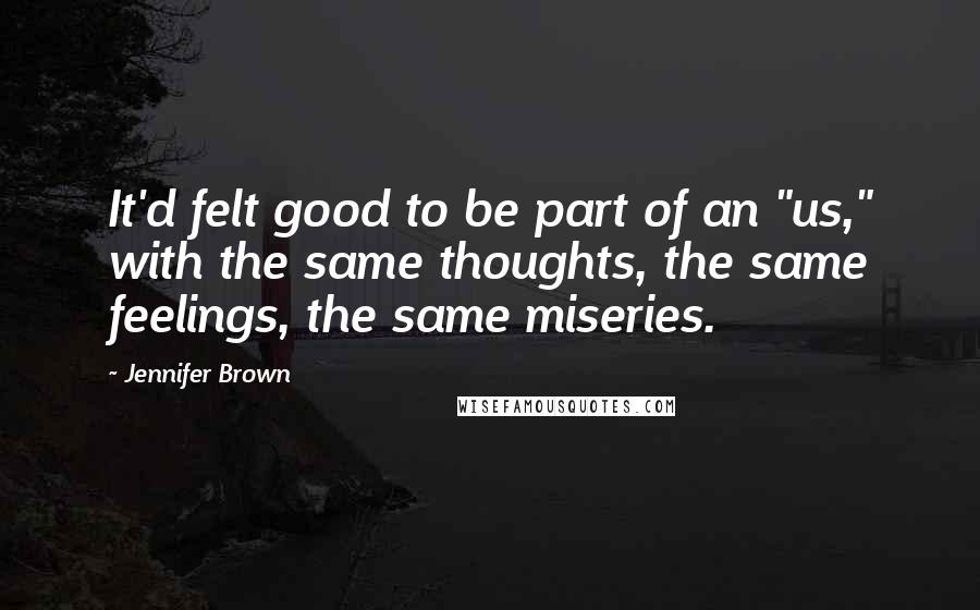 Jennifer Brown Quotes: It'd felt good to be part of an "us," with the same thoughts, the same feelings, the same miseries.