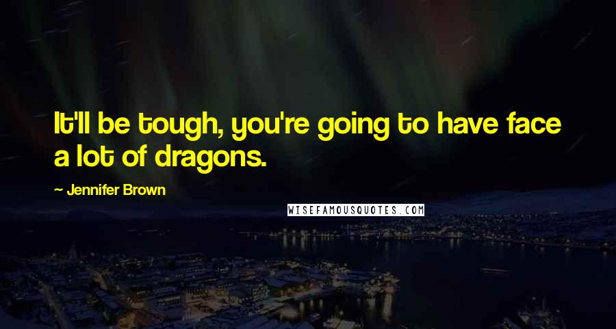 Jennifer Brown Quotes: It'll be tough, you're going to have face a lot of dragons.
