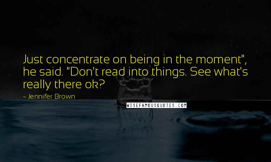 Jennifer Brown Quotes: Just concentrate on being in the moment", he said. "Don't read into things. See what's really there ok?