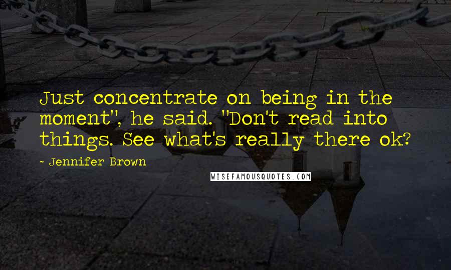 Jennifer Brown Quotes: Just concentrate on being in the moment", he said. "Don't read into things. See what's really there ok?