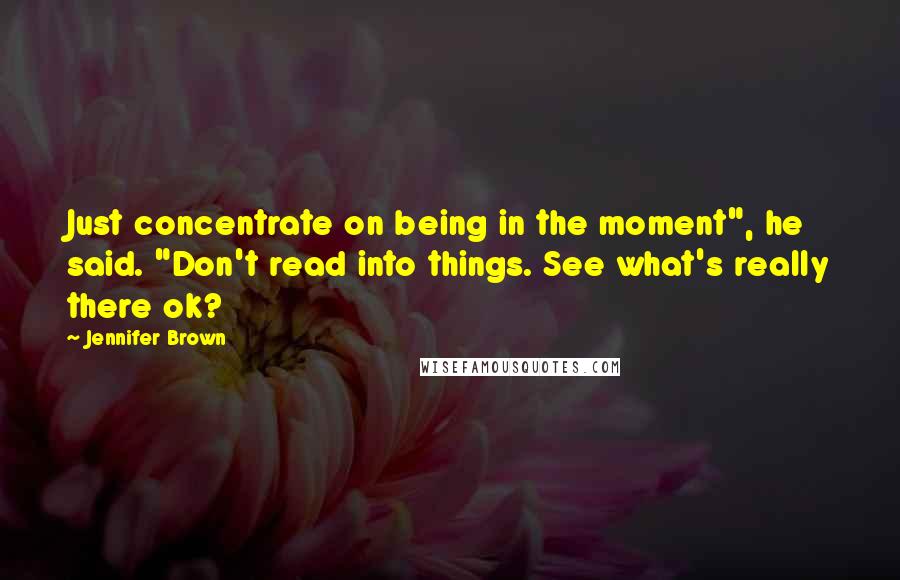 Jennifer Brown Quotes: Just concentrate on being in the moment", he said. "Don't read into things. See what's really there ok?