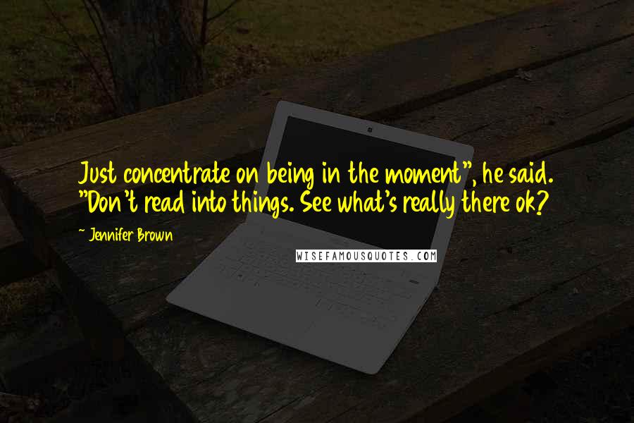 Jennifer Brown Quotes: Just concentrate on being in the moment", he said. "Don't read into things. See what's really there ok?