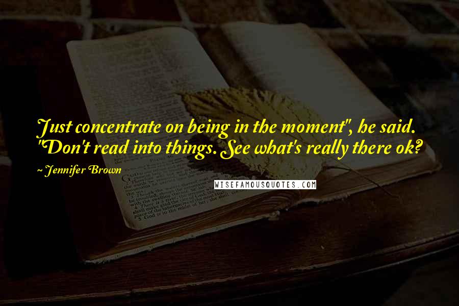 Jennifer Brown Quotes: Just concentrate on being in the moment", he said. "Don't read into things. See what's really there ok?