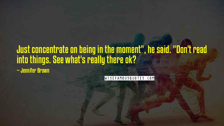 Jennifer Brown Quotes: Just concentrate on being in the moment", he said. "Don't read into things. See what's really there ok?