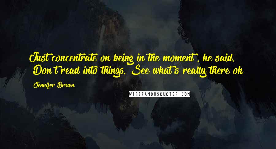 Jennifer Brown Quotes: Just concentrate on being in the moment", he said. "Don't read into things. See what's really there ok?
