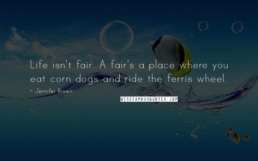 Jennifer Brown Quotes: Life isn't fair. A fair's a place where you eat corn dogs and ride the ferris wheel.