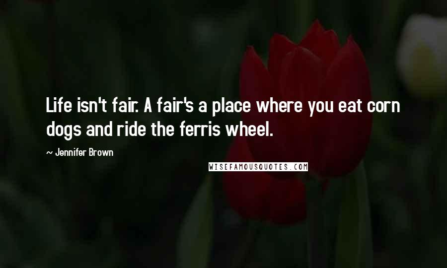 Jennifer Brown Quotes: Life isn't fair. A fair's a place where you eat corn dogs and ride the ferris wheel.