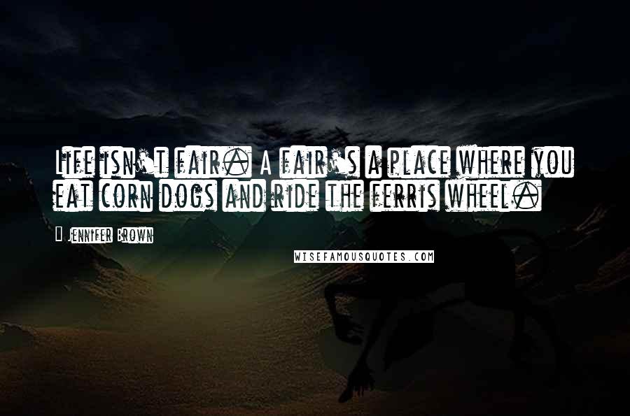 Jennifer Brown Quotes: Life isn't fair. A fair's a place where you eat corn dogs and ride the ferris wheel.