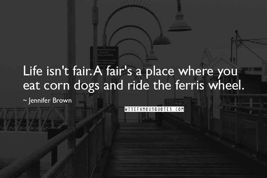 Jennifer Brown Quotes: Life isn't fair. A fair's a place where you eat corn dogs and ride the ferris wheel.