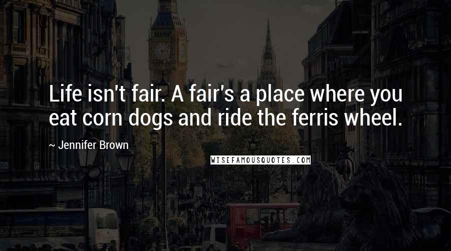 Jennifer Brown Quotes: Life isn't fair. A fair's a place where you eat corn dogs and ride the ferris wheel.