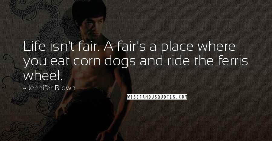 Jennifer Brown Quotes: Life isn't fair. A fair's a place where you eat corn dogs and ride the ferris wheel.