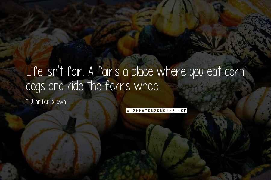 Jennifer Brown Quotes: Life isn't fair. A fair's a place where you eat corn dogs and ride the ferris wheel.