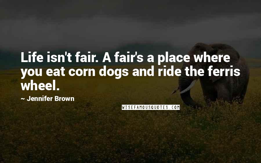 Jennifer Brown Quotes: Life isn't fair. A fair's a place where you eat corn dogs and ride the ferris wheel.