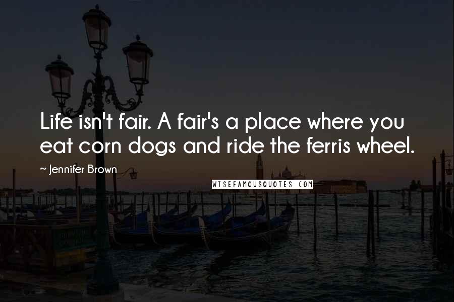 Jennifer Brown Quotes: Life isn't fair. A fair's a place where you eat corn dogs and ride the ferris wheel.