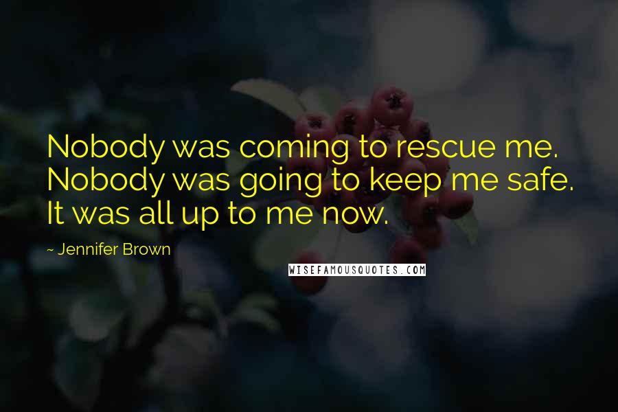 Jennifer Brown Quotes: Nobody was coming to rescue me. Nobody was going to keep me safe. It was all up to me now.