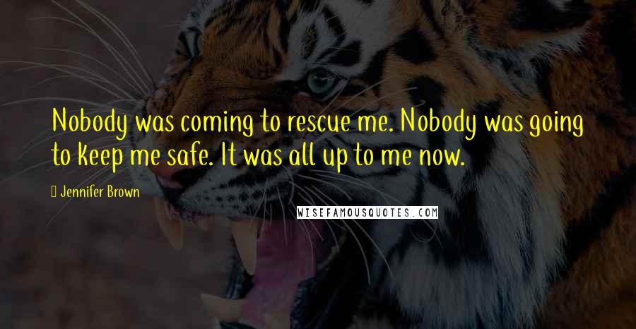 Jennifer Brown Quotes: Nobody was coming to rescue me. Nobody was going to keep me safe. It was all up to me now.