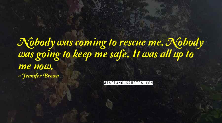 Jennifer Brown Quotes: Nobody was coming to rescue me. Nobody was going to keep me safe. It was all up to me now.