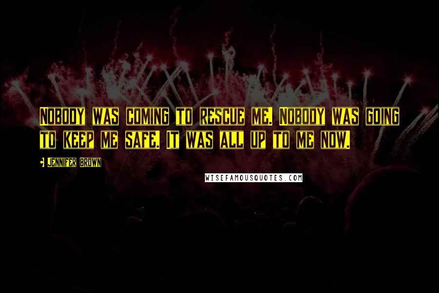 Jennifer Brown Quotes: Nobody was coming to rescue me. Nobody was going to keep me safe. It was all up to me now.