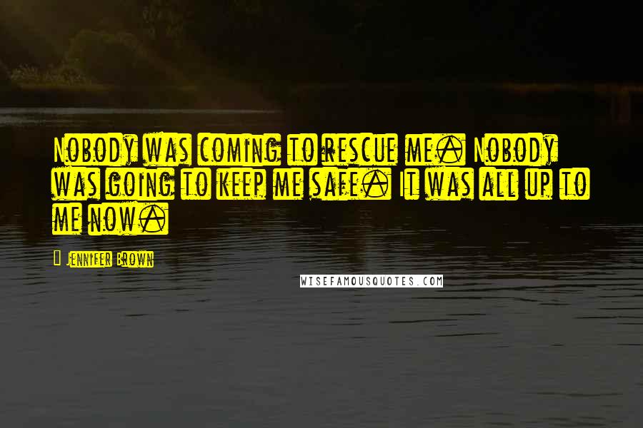 Jennifer Brown Quotes: Nobody was coming to rescue me. Nobody was going to keep me safe. It was all up to me now.