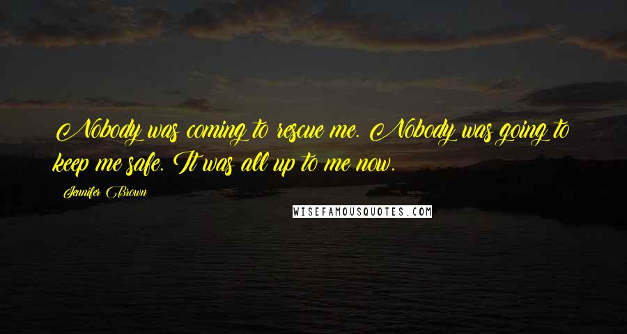 Jennifer Brown Quotes: Nobody was coming to rescue me. Nobody was going to keep me safe. It was all up to me now.