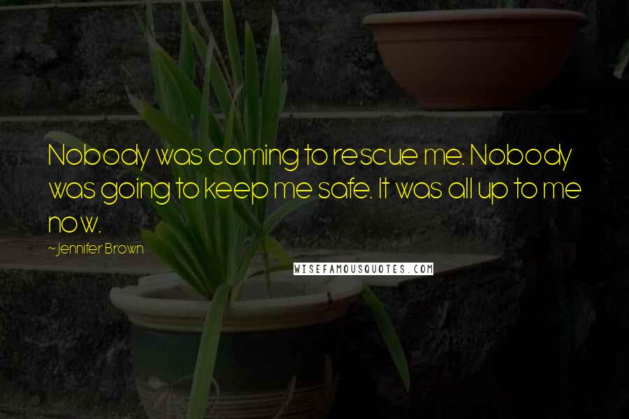 Jennifer Brown Quotes: Nobody was coming to rescue me. Nobody was going to keep me safe. It was all up to me now.