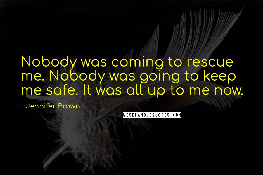 Jennifer Brown Quotes: Nobody was coming to rescue me. Nobody was going to keep me safe. It was all up to me now.