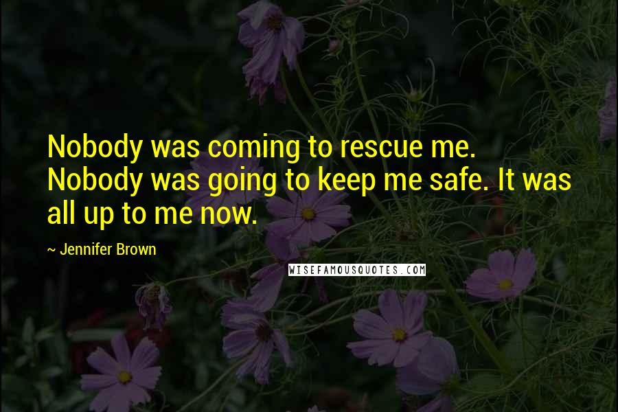 Jennifer Brown Quotes: Nobody was coming to rescue me. Nobody was going to keep me safe. It was all up to me now.