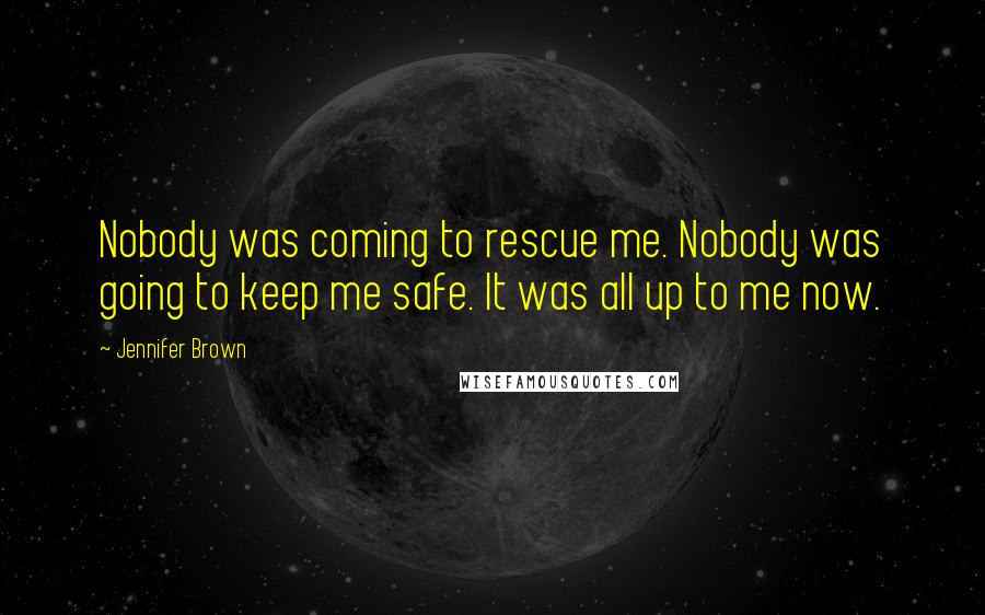 Jennifer Brown Quotes: Nobody was coming to rescue me. Nobody was going to keep me safe. It was all up to me now.