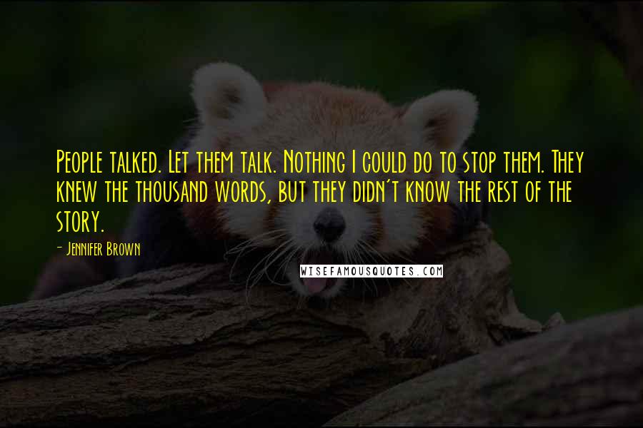 Jennifer Brown Quotes: People talked. Let them talk. Nothing I could do to stop them. They knew the thousand words, but they didn't know the rest of the story.