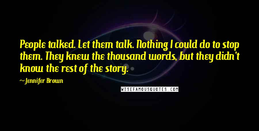 Jennifer Brown Quotes: People talked. Let them talk. Nothing I could do to stop them. They knew the thousand words, but they didn't know the rest of the story.