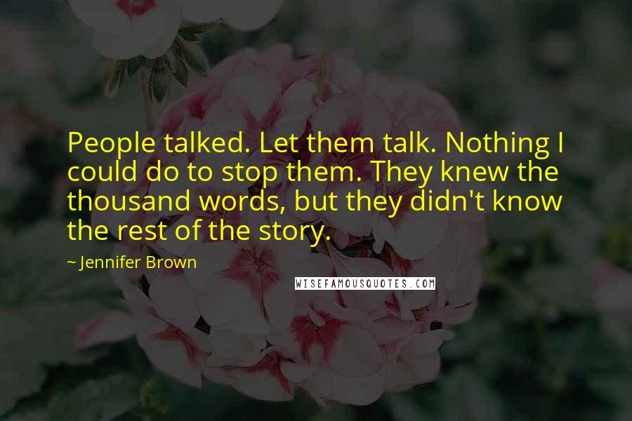 Jennifer Brown Quotes: People talked. Let them talk. Nothing I could do to stop them. They knew the thousand words, but they didn't know the rest of the story.