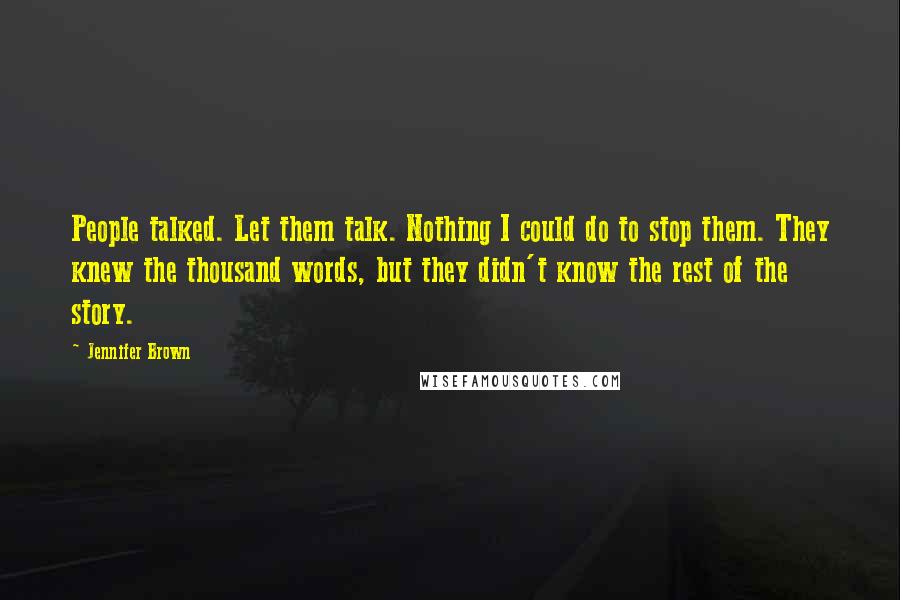 Jennifer Brown Quotes: People talked. Let them talk. Nothing I could do to stop them. They knew the thousand words, but they didn't know the rest of the story.