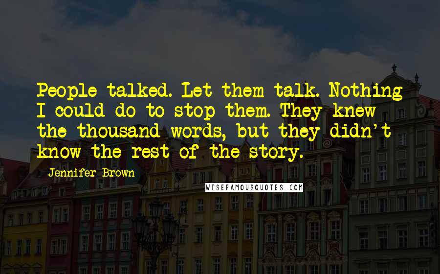 Jennifer Brown Quotes: People talked. Let them talk. Nothing I could do to stop them. They knew the thousand words, but they didn't know the rest of the story.