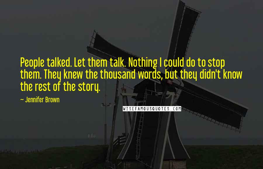 Jennifer Brown Quotes: People talked. Let them talk. Nothing I could do to stop them. They knew the thousand words, but they didn't know the rest of the story.