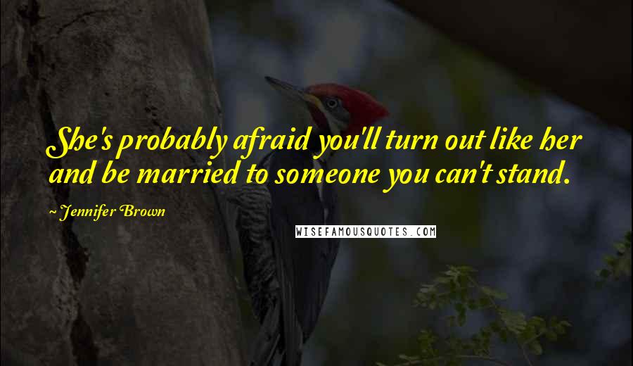 Jennifer Brown Quotes: She's probably afraid you'll turn out like her and be married to someone you can't stand.