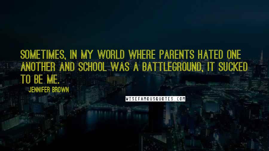 Jennifer Brown Quotes: Sometimes, in my world where parents hated one another and school was a battleground, it sucked to be me.