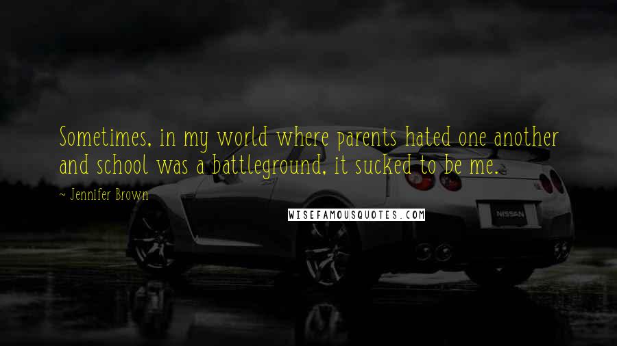 Jennifer Brown Quotes: Sometimes, in my world where parents hated one another and school was a battleground, it sucked to be me.