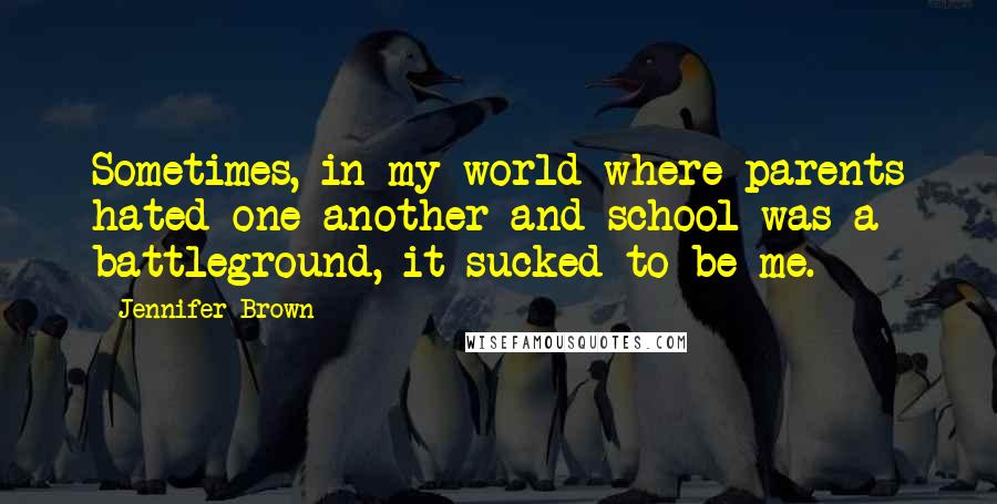 Jennifer Brown Quotes: Sometimes, in my world where parents hated one another and school was a battleground, it sucked to be me.