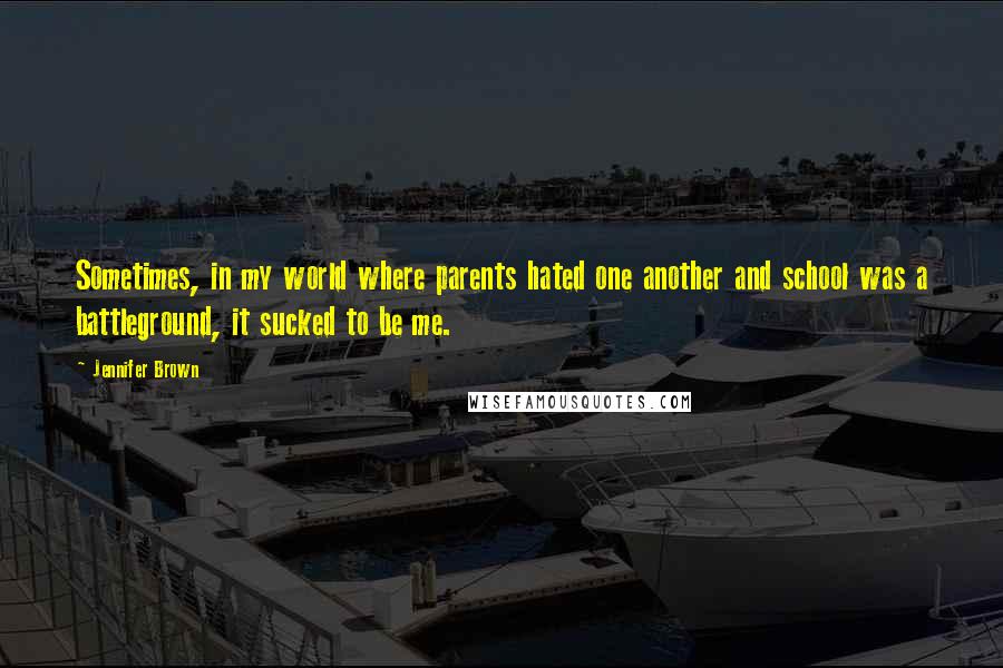 Jennifer Brown Quotes: Sometimes, in my world where parents hated one another and school was a battleground, it sucked to be me.
