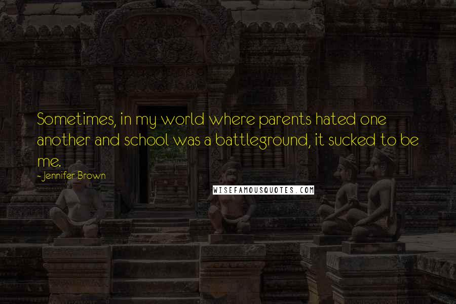 Jennifer Brown Quotes: Sometimes, in my world where parents hated one another and school was a battleground, it sucked to be me.