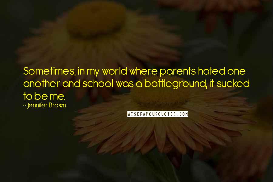 Jennifer Brown Quotes: Sometimes, in my world where parents hated one another and school was a battleground, it sucked to be me.