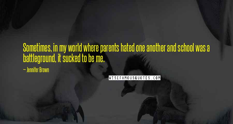 Jennifer Brown Quotes: Sometimes, in my world where parents hated one another and school was a battleground, it sucked to be me.