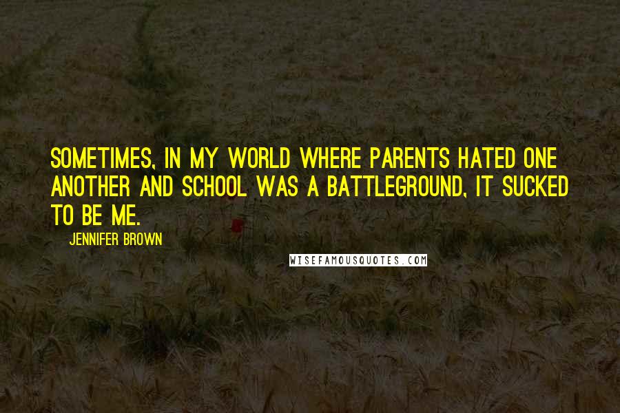 Jennifer Brown Quotes: Sometimes, in my world where parents hated one another and school was a battleground, it sucked to be me.