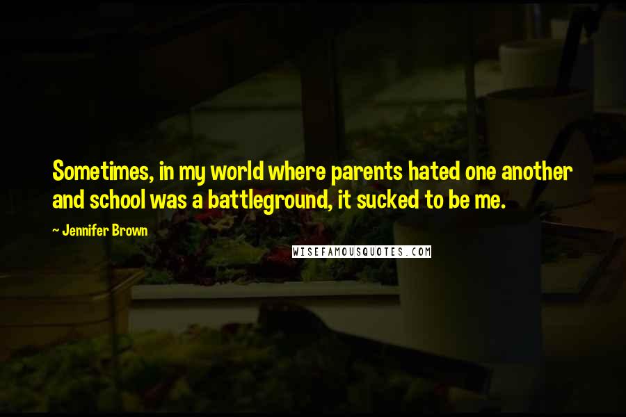 Jennifer Brown Quotes: Sometimes, in my world where parents hated one another and school was a battleground, it sucked to be me.
