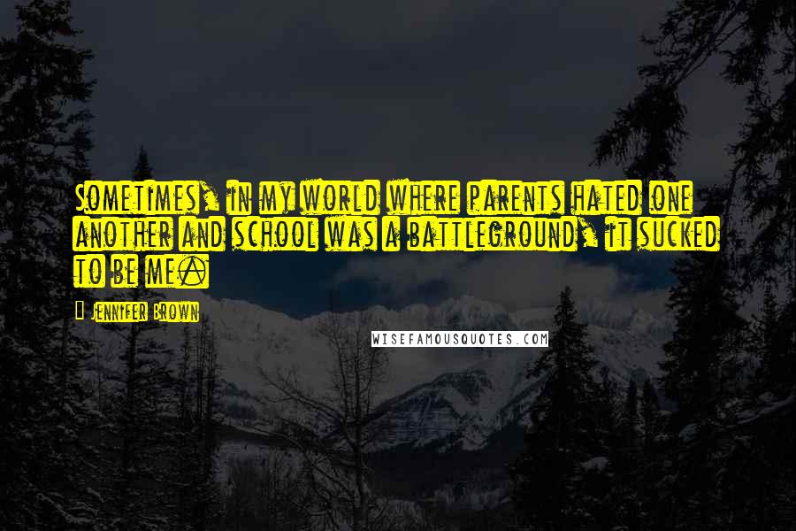 Jennifer Brown Quotes: Sometimes, in my world where parents hated one another and school was a battleground, it sucked to be me.