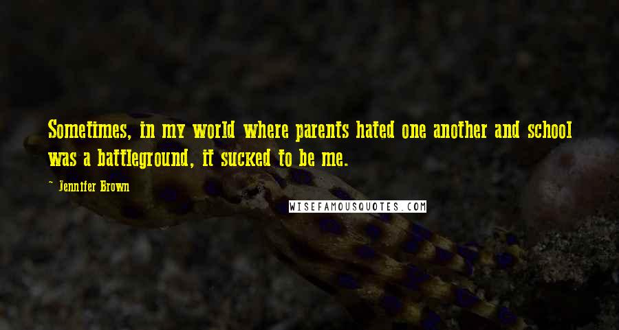 Jennifer Brown Quotes: Sometimes, in my world where parents hated one another and school was a battleground, it sucked to be me.