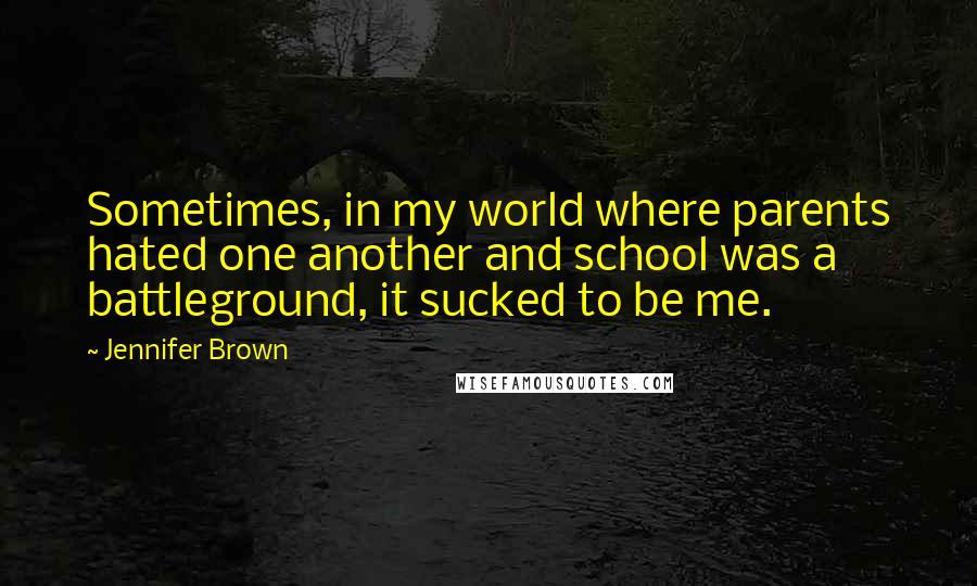 Jennifer Brown Quotes: Sometimes, in my world where parents hated one another and school was a battleground, it sucked to be me.